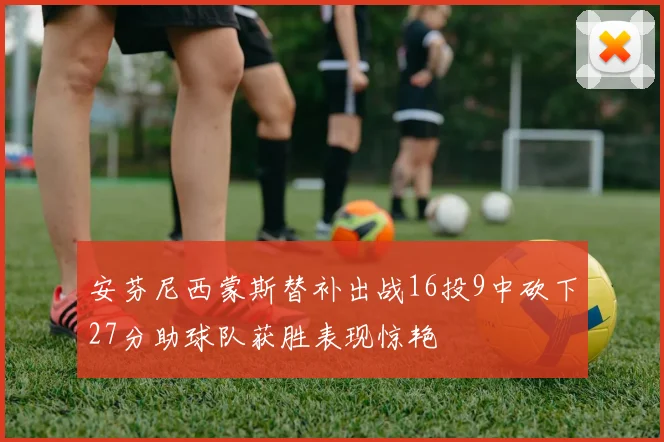安芬尼西蒙斯替补出战16投9中砍下27分助球队获胜表现惊艳