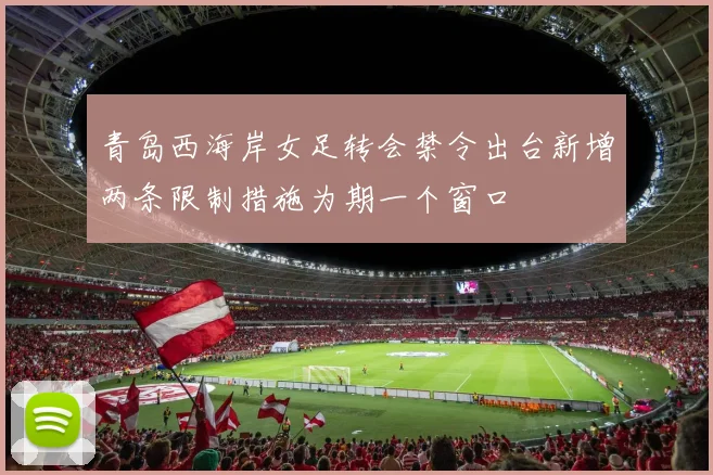 青岛西海岸女足转会禁令出台新增两条限制措施为期一个窗口