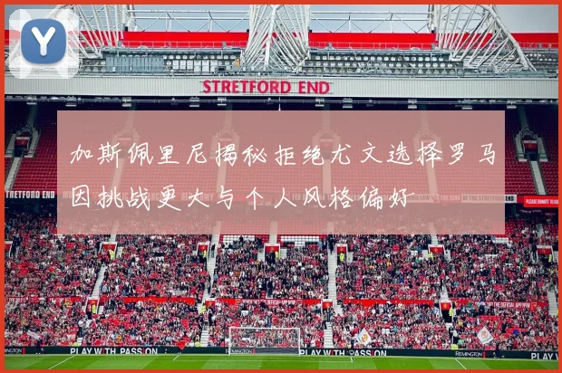 加斯佩里尼揭秘拒绝尤文选择罗马因挑战更大与个人风格偏好