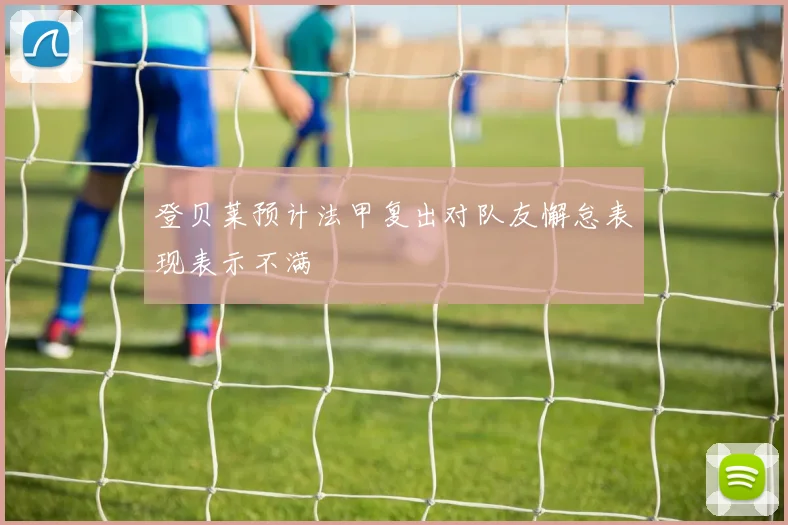 登贝莱预计法甲复出对队友懈怠表现表示不满