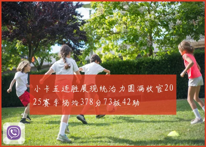 小卡五连胜展现统治力圆满收官2025赛季场均378分73板42助