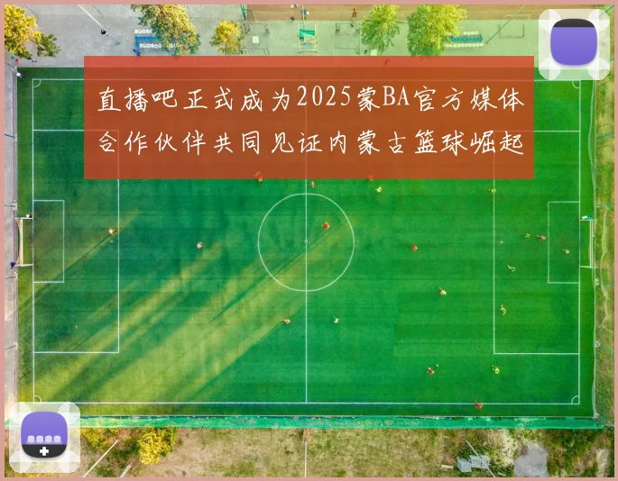 直播吧正式成为2025蒙BA官方媒体合作伙伴共同见证内蒙古篮球崛起新高峰
