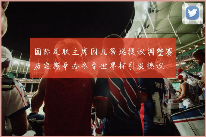 国际足联主席因凡蒂诺提议调整赛历定期举办冬季世界杯引发热议