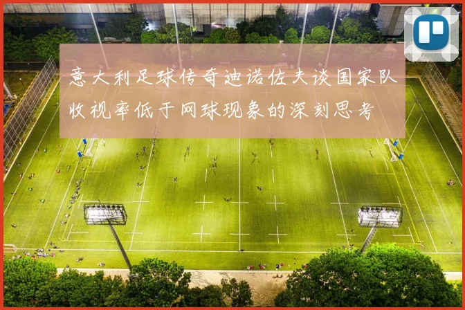 意大利足球传奇迪诺佐夫谈国家队收视率低于网球现象的深刻思考