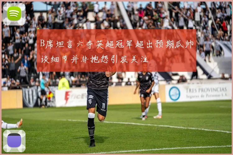 B席坦言六夺英超冠军超出预期瓜帅谈细节并非抱怨引发关注