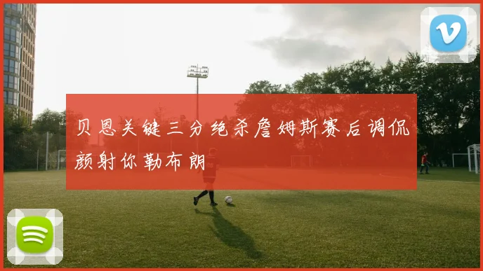 贝恩关键三分绝杀詹姆斯赛后调侃颜射你勒布朗