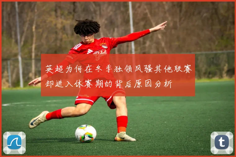 英超为何在冬季独领风骚其他联赛却进入休赛期的背后原因分析
