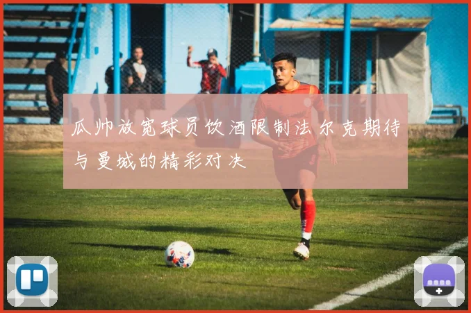 瓜帅放宽球员饮酒限制法尔克期待与曼城的精彩对决