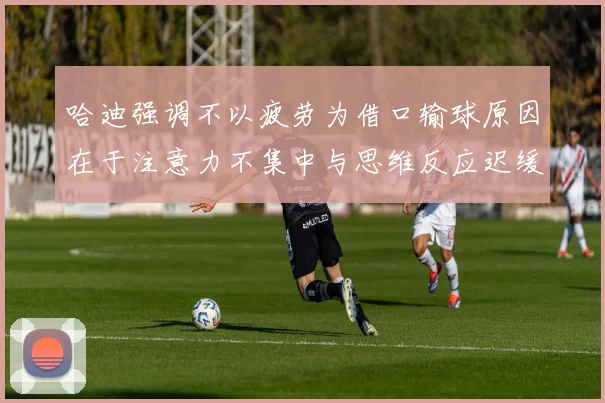 哈迪强调不以疲劳为借口输球原因在于注意力不集中与思维反应迟缓