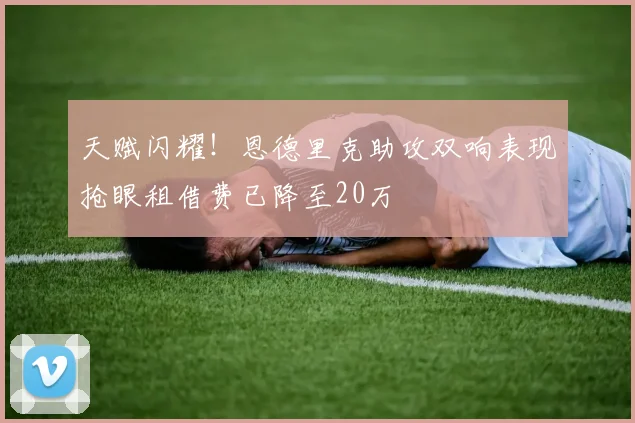 天赋闪耀！恩德里克助攻双响表现抢眼租借费已降至20万