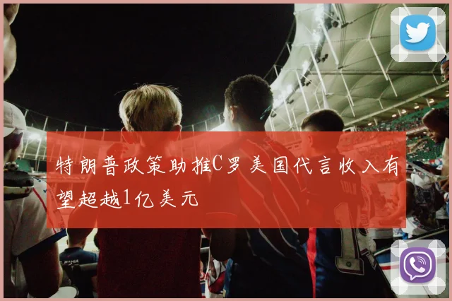 特朗普政策助推C罗美国代言收入有望超越1亿美元