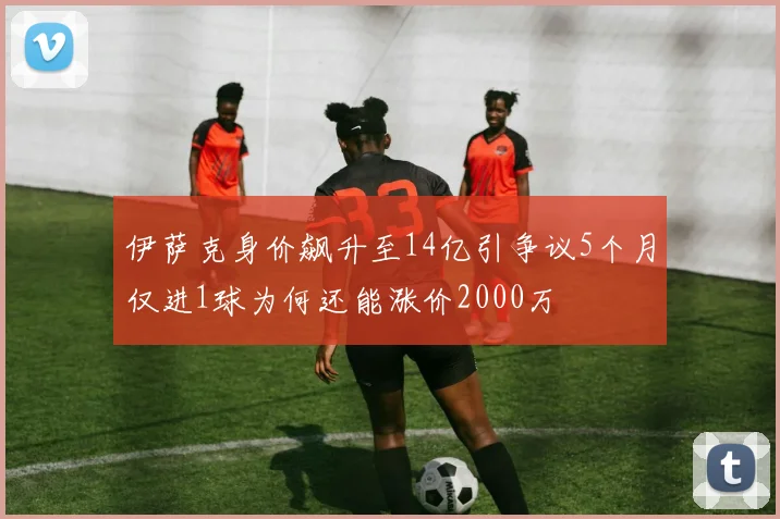 伊萨克身价飙升至14亿引争议5个月仅进1球为何还能涨价2000万