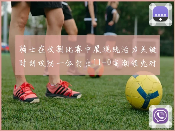 骑士在收割比赛中展现统治力关键时刻攻防一体打出11-0高潮领先对手6分