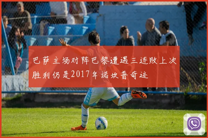 巴萨主场对阵巴黎遭遇三连败上次胜利仍是2017年诺坎普奇迹