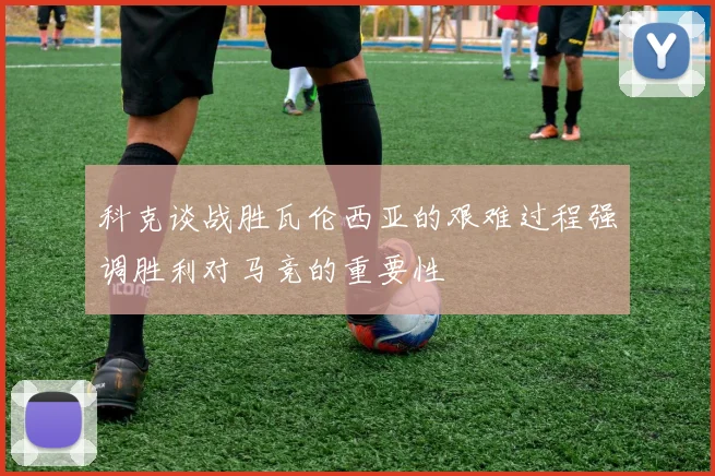 科克谈战胜瓦伦西亚的艰难过程强调胜利对马竞的重要性