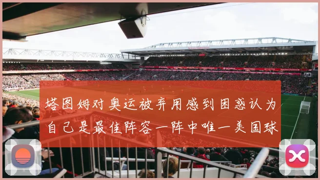 塔图姆对奥运被弃用感到困惑认为自己是最佳阵容一阵中唯一美国球员
