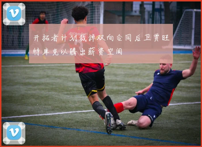 开拓者计划裁掉双向合同后卫贾旺特库克以腾出薪资空间