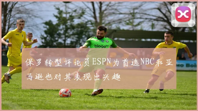 保罗转型评论员ESPN为首选NBC和亚马逊也对其表现出兴趣