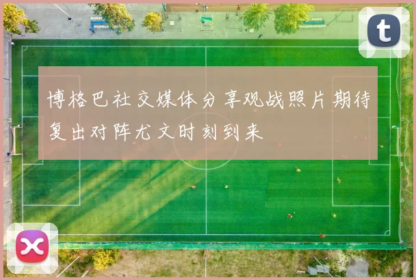 博格巴社交媒体分享观战照片期待复出对阵尤文时刻到来
