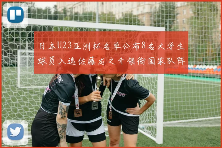 日本U23亚洲杯名单公布8名大学生球员入选佐藤龙之介领衔国家队阵容