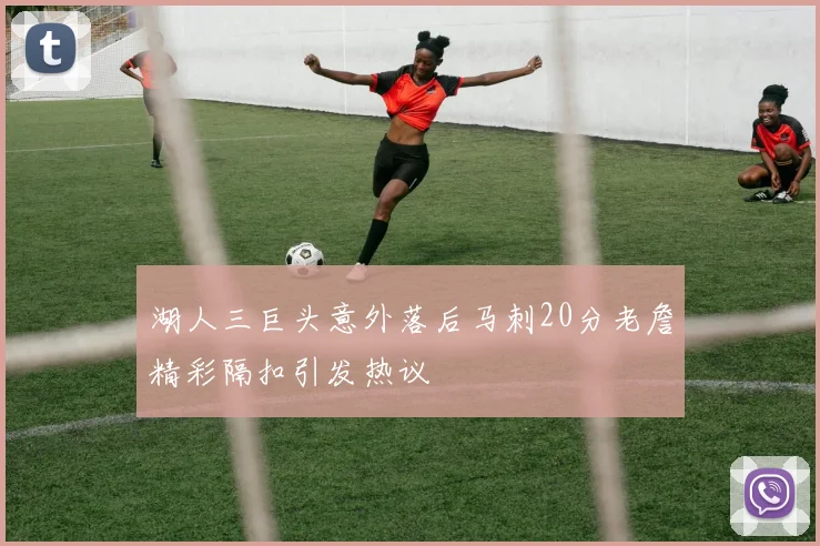 湖人三巨头意外落后马刺20分老詹精彩隔扣引发热议