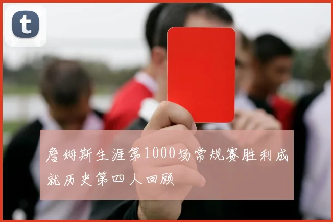 詹姆斯生涯第1000场常规赛胜利成就历史第四人回顾
