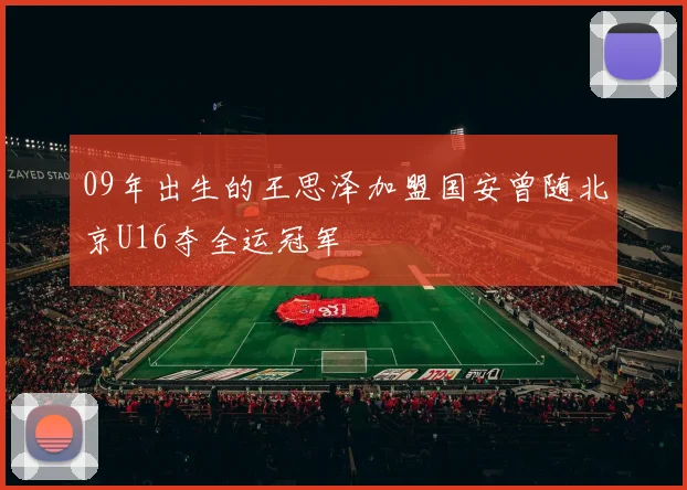 09年出生的王思泽加盟国安曾随北京U16夺全运冠军