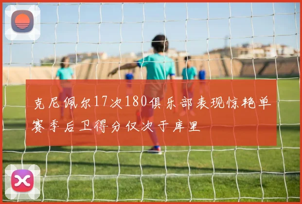 克尼佩尔17次180俱乐部表现惊艳单赛季后卫得分仅次于库里