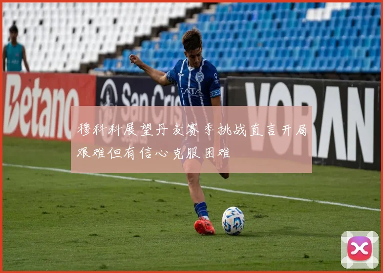 穆科科展望丹麦赛季挑战直言开局艰难但有信心克服困难