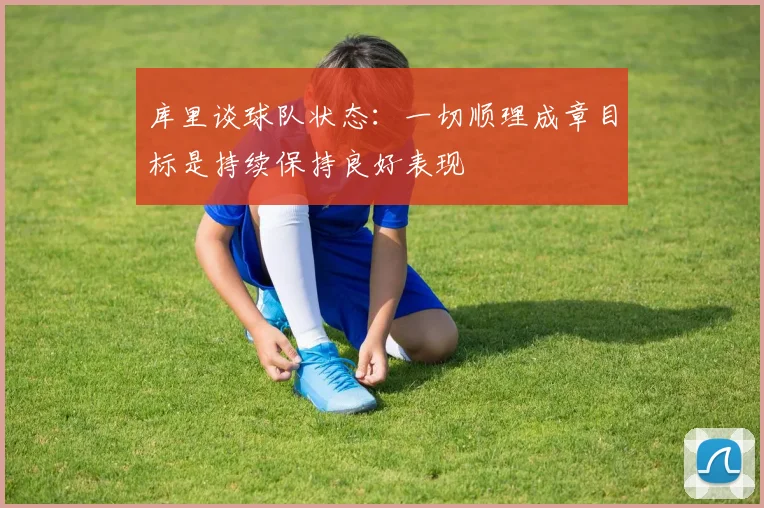 库里谈球队状态：一切顺理成章目标是持续保持良好表现