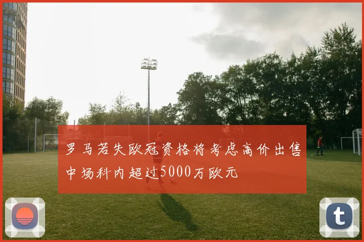罗马若失欧冠资格将考虑高价出售中场科内超过5000万欧元
