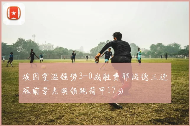 埃因霍温强势3-0战胜费耶诺德三连冠前景光明领跑荷甲17分