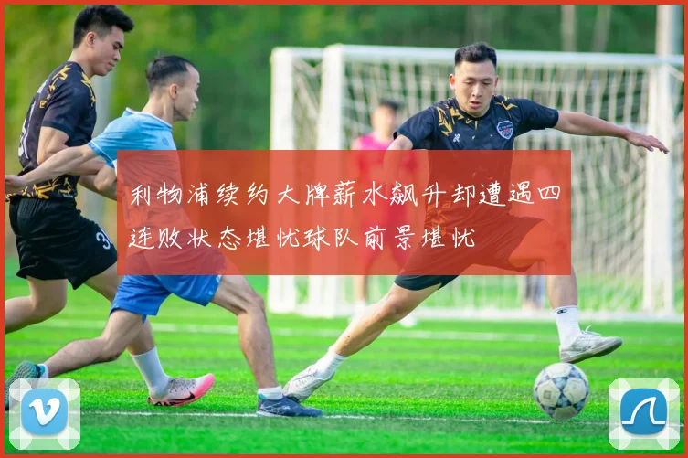利物浦续约大牌薪水飙升却遭遇四连败状态堪忧球队前景堪忧