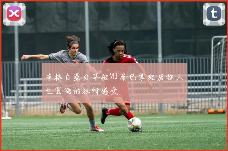 夸梅自豪分享被MJ扇巴掌经历称人生圆满的独特感受