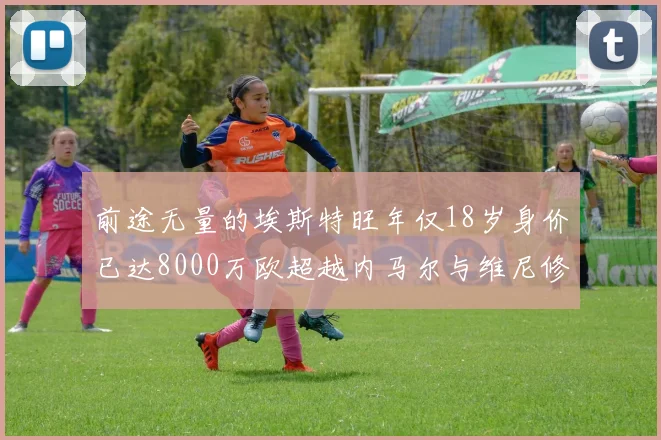 前途无量的埃斯特旺年仅18岁身价已达8000万欧超越内马尔与维尼修斯