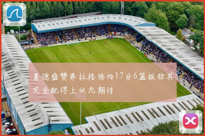 基德盛赞弗拉格场均17分6篮板称其完全配得上状元期待