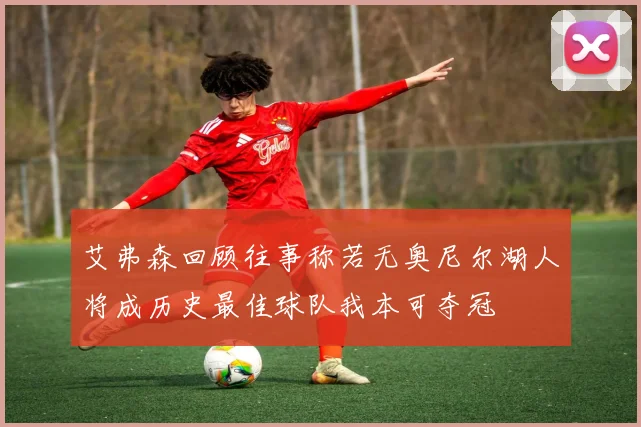 艾弗森回顾往事称若无奥尼尔湖人将成历史最佳球队我本可夺冠
