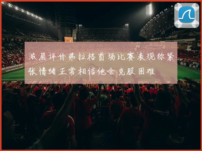 浓眉评价弗拉格首场比赛表现称紧张情绪正常相信他会克服困难