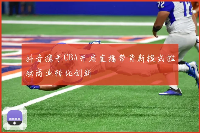 抖音携手CBA开启直播带货新模式推动商业转化创新