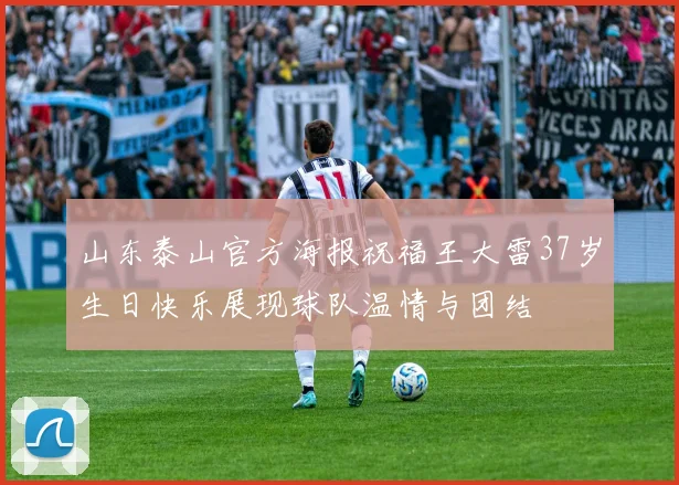 山东泰山官方海报祝福王大雷37岁生日快乐展现球队温情与团结