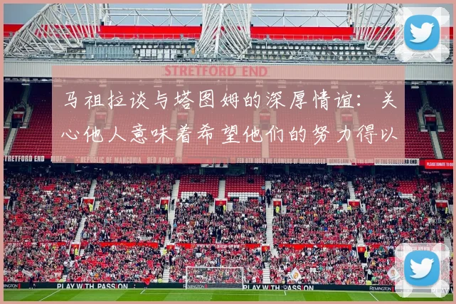 马祖拉谈与塔图姆的深厚情谊：关心他人意味着希望他们的努力得以回报