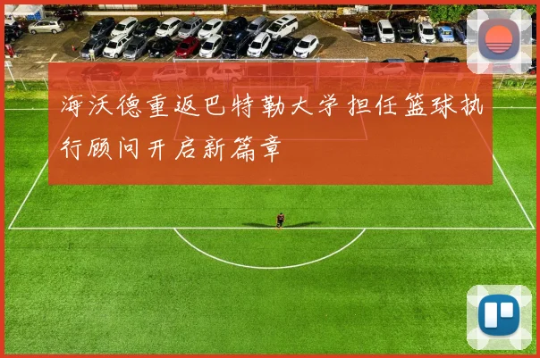 海沃德重返巴特勒大学担任篮球执行顾问开启新篇章