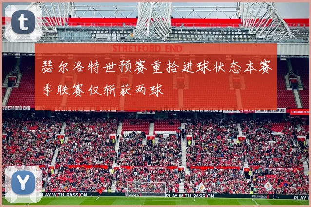 瑟尔洛特世预赛重拾进球状态本赛季联赛仅斩获两球