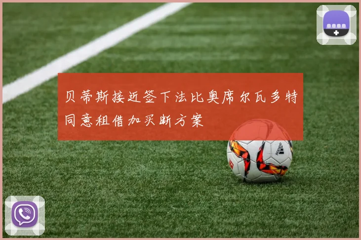 贝蒂斯接近签下法比奥席尔瓦多特同意租借加买断方案