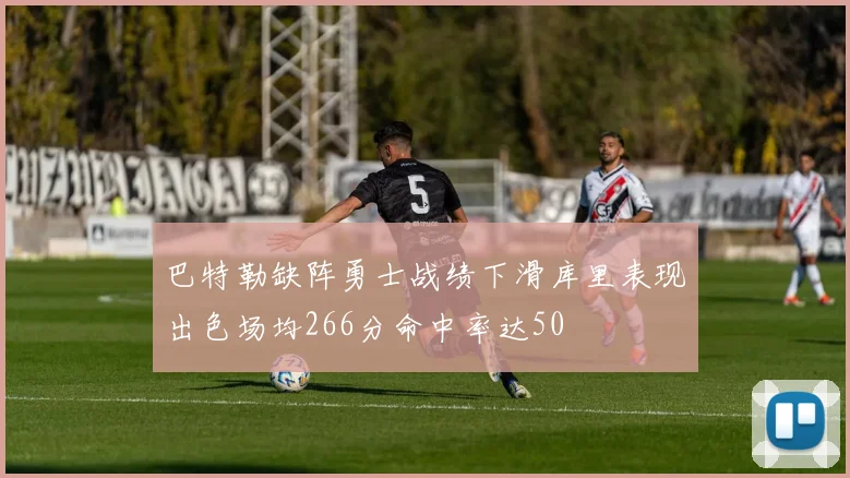 巴特勒缺阵勇士战绩下滑库里表现出色场均266分命中率达50