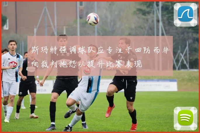 斯玛特强调球队应专注于回防而非向裁判抱怨以提升比赛表现